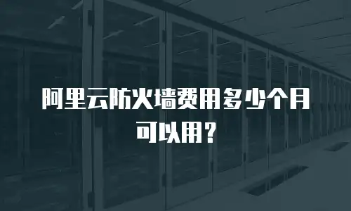 阿里云防火墙费用多少个月可以用？