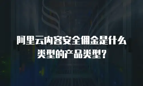阿里云内容安全佣金是什么类型的产品类型？