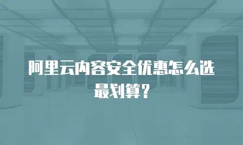 阿里云内容安全优惠怎么选最划算？