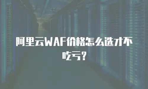 阿里云WAF价格怎么选才不吃亏？