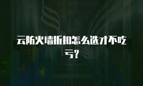 云防火墙折扣怎么选才不吃亏？