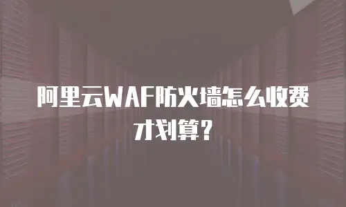 阿里云WAF防火墙怎么收费才划算？