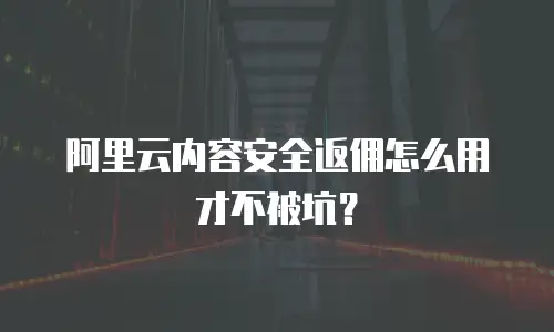 阿里云内容安全返佣怎么用才不被坑？