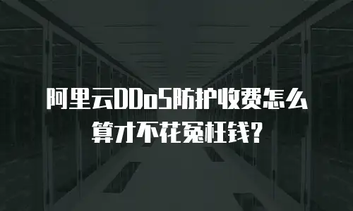 阿里云DDoS防护收费怎么算才不花冤枉钱？