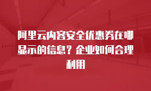 阿里云内容安全优惠券在哪显示的信息？企业如何合理利用
