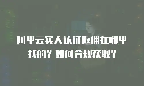 阿里云实人认证返佣在哪里找的？如何合规获取？