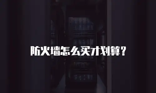 防火墙怎么买才划算？