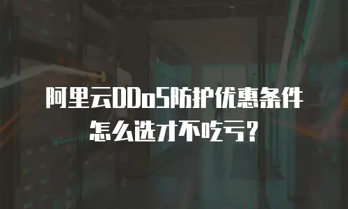 阿里云DDoS防护优惠条件怎么选才不吃亏？