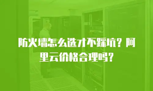 防火墙怎么选才不踩坑？阿里云价格合理吗？