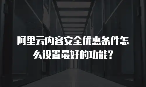 阿里云内容安全优惠条件怎么设置最好的功能？