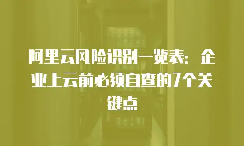 阿里云风险识别一览表：企业上云前必须自查的7个关键点