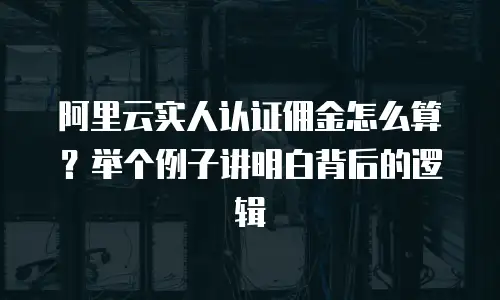 阿里云实人认证佣金怎么算？举个例子讲明白背后的逻辑