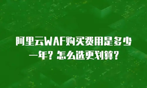 阿里云WAF购买费用是多少一年？怎么选更划算？