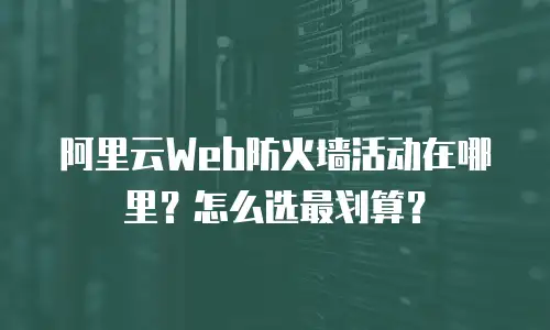 阿里云Web防火墙活动在哪里？怎么选最划算？