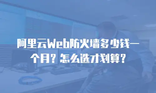 阿里云Web防火墙多少钱一个月？怎么选才划算？