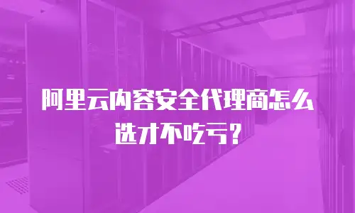 阿里云内容安全代理商怎么选才不吃亏？