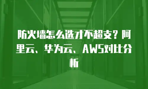 防火墙怎么选才不超支？阿里云、华为云、AWS对比分析