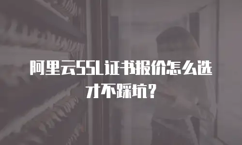 阿里云SSL证书报价怎么选才不踩坑？