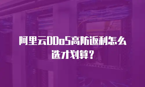阿里云DDoS高防返利怎么选才划算？