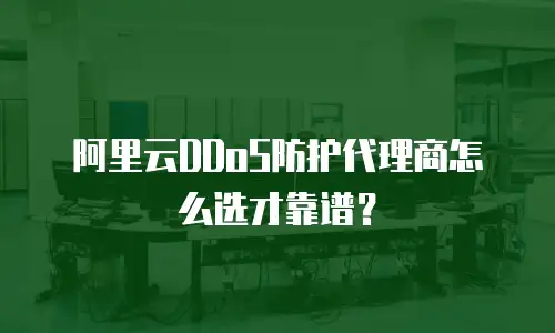 阿里云DDoS防护代理商怎么选才靠谱？