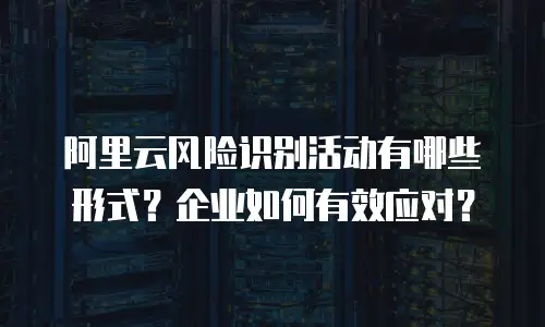 阿里云风险识别活动有哪些形式？企业如何有效应对？