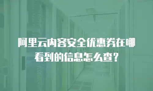 阿里云内容安全优惠券在哪看到的信息怎么查？