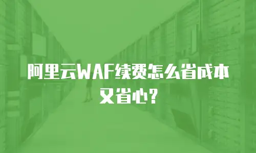 阿里云WAF续费怎么省成本又省心？
