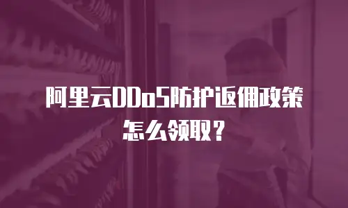 阿里云DDoS防护返佣政策怎么领取？
