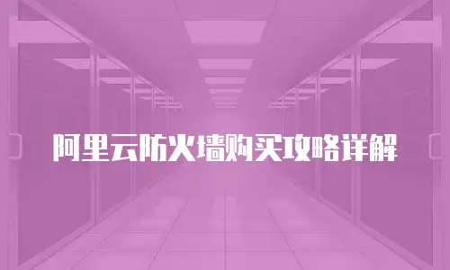 阿里云防火墙购买攻略详解