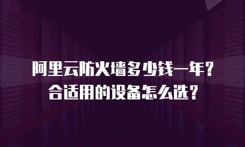 阿里云防火墙多少钱一年？合适用的设备怎么选？