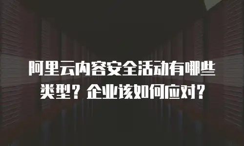 阿里云内容安全活动有哪些类型？企业该如何应对？