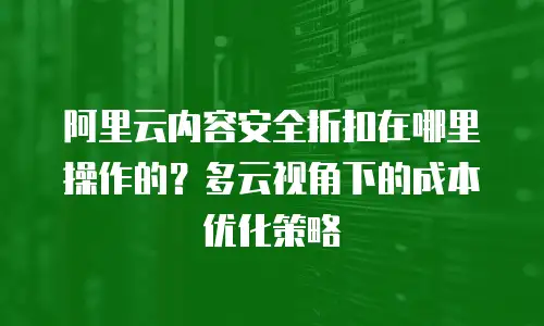 阿里云内容安全折扣在哪里操作的？多云视角下的成本优化策略