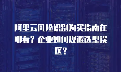 阿里云风险识别购买指南在哪看？企业如何规避选型误区？