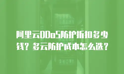 阿里云DDoS防护折扣多少钱？多云防护成本怎么选？