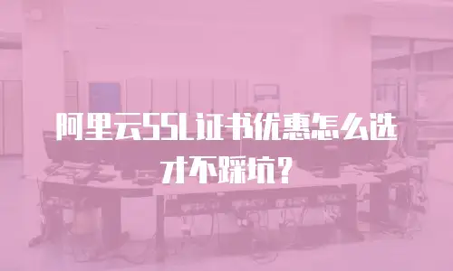 阿里云SSL证书优惠怎么选才不踩坑？