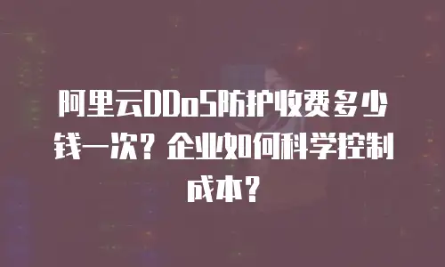阿里云DDoS防护收费多少钱一次？企业如何科学控制成本？