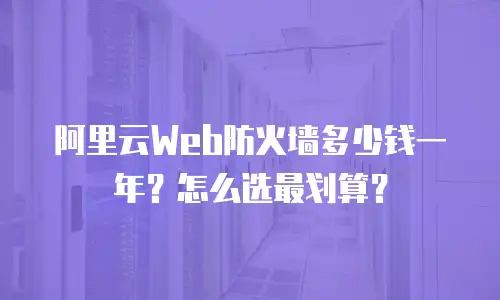 阿里云Web防火墙多少钱一年？怎么选最划算？