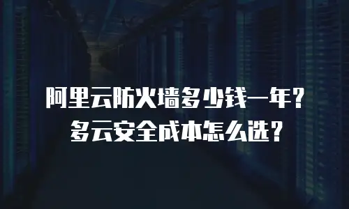 阿里云防火墙多少钱一年？多云安全成本怎么选？