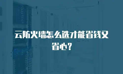 云防火墙怎么选才能省钱又省心？