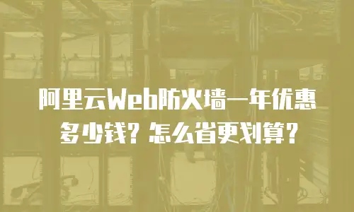 阿里云Web防火墙一年优惠多少钱？怎么省更划算？