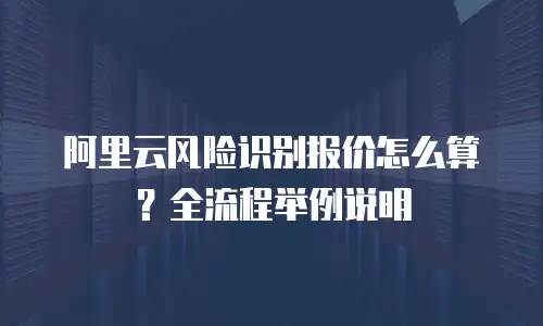 阿里云风险识别报价怎么算？全流程举例说明