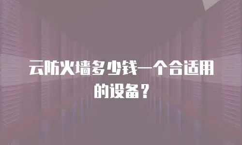 云防火墙多少钱一个合适用的设备？