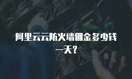 阿里云云防火墙佣金多少钱一天？