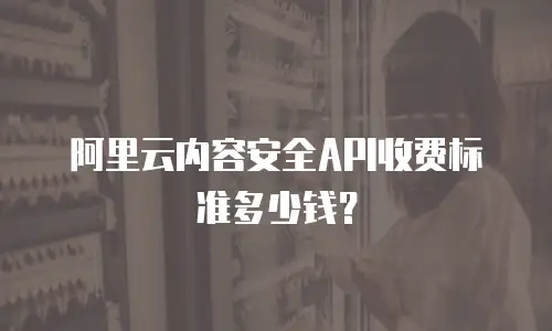 阿里云内容安全API收费标准多少钱？