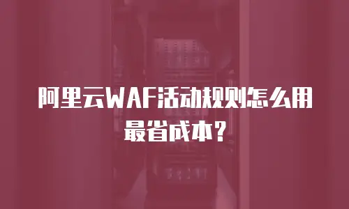 阿里云WAF活动规则怎么用最省成本？
