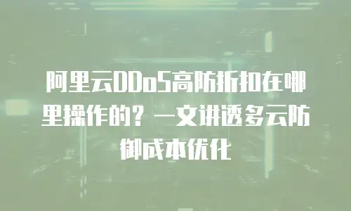 阿里云DDoS高防折扣在哪里操作的？一文讲透多云防御成本优化