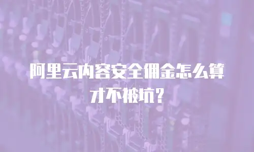 阿里云内容安全佣金怎么算才不被坑？