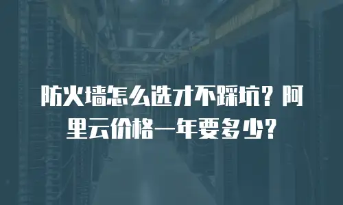 防火墙怎么选才不踩坑？阿里云价格一年要多少？
