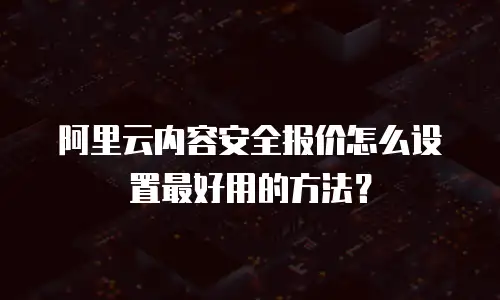 阿里云内容安全报价怎么设置最好用的方法？