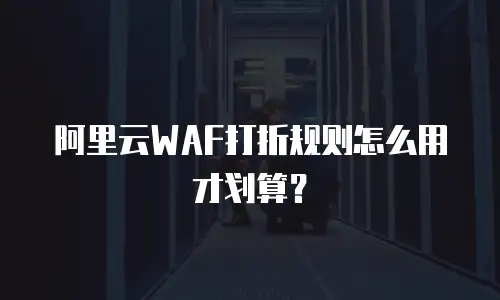 阿里云WAF打折规则怎么用才划算？